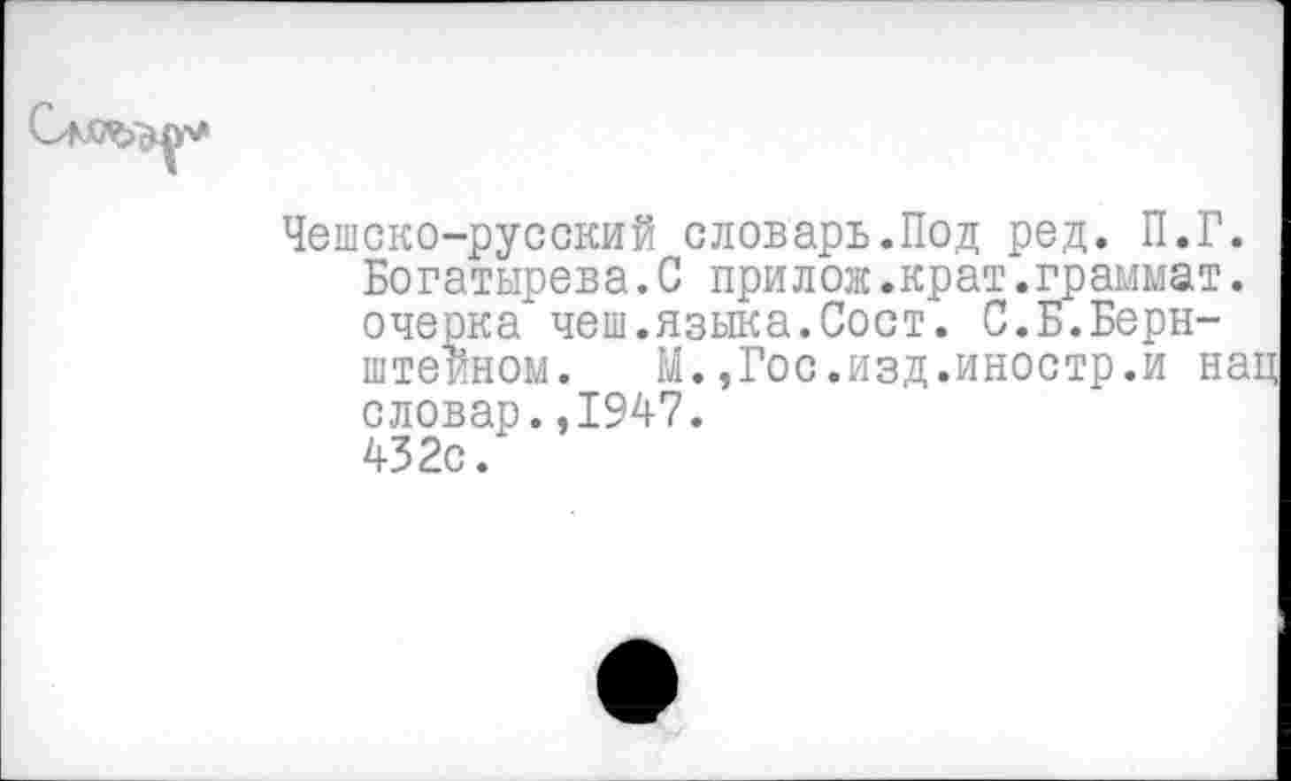 ﻿Чешско-русский словарь.Под ред. П.Г. Богатырева.С прилож.крат.граммат. очерка чеш.языка.Сост. С.Б.Бернштейном.	М.,Гос.изд.иностр.и нац
словар.,1947. 432с.